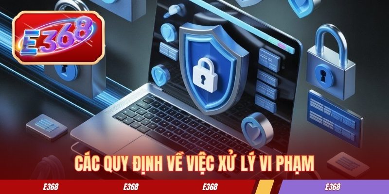 Chính Sách Bảo Mật E368 - Lớp Bảo Vệ Dữ Liệu Thành Viên Các quy chuẩn về việc xử lý vi phạm