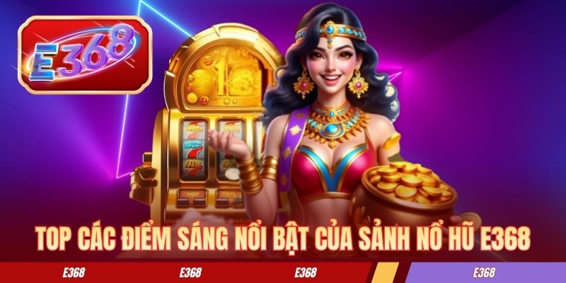Top các điểm sáng nổi bật của sảnh nổ hũ E368